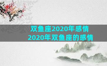 双鱼座2020年感情 2020年双鱼座的感情